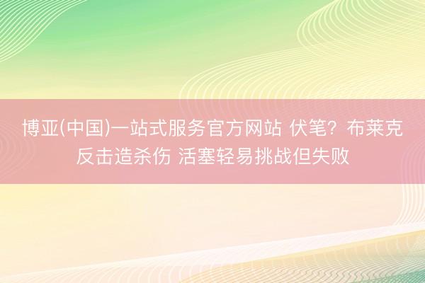 博亚(中国)一站式服务官方网站 伏笔？布莱克反击造杀伤 活塞轻易挑战但失败