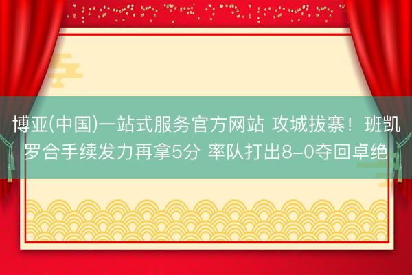 博亚(中国)一站式服务官方网站 攻城拔寨！班凯罗合手续发力再拿5分 率队打出8-0夺回卓绝