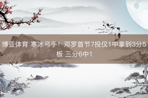 博亚体育 寒冰弓手！邓罗首节7投仅1中拿到3分5板 三分6中1