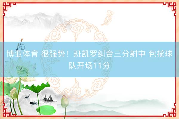 博亚体育 很强势！班凯罗纠合三分射中 包揽球队开场11分