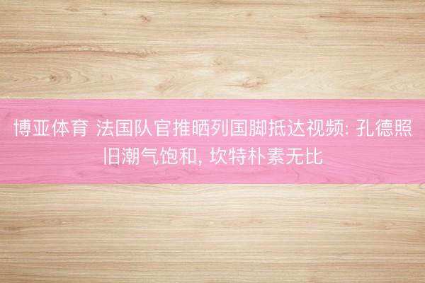 博亚体育 法国队官推晒列国脚抵达视频: 孔德照旧潮气饱和， 坎特朴素无比