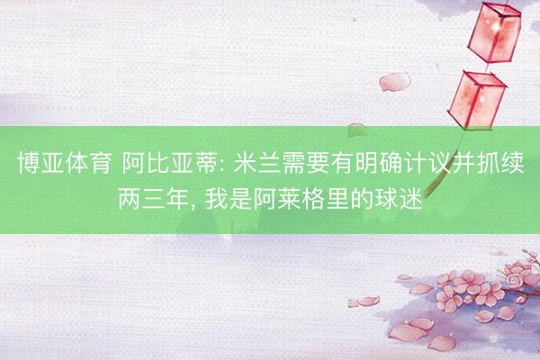 博亚体育 阿比亚蒂: 米兰需要有明确计议并抓续两三年， 我是阿莱格里的球迷