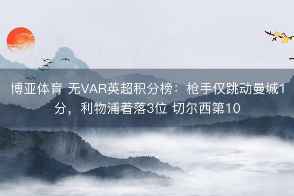 博亚体育 无VAR英超积分榜：枪手仅跳动曼城1分，利物浦着落3位 切尔西第10