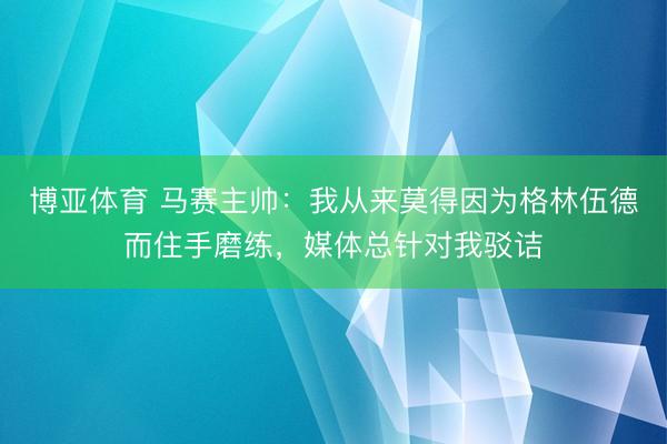 博亚体育 马赛主帅:我从来莫得因为格林伍德而住手磨练,媒体总针对我驳诘