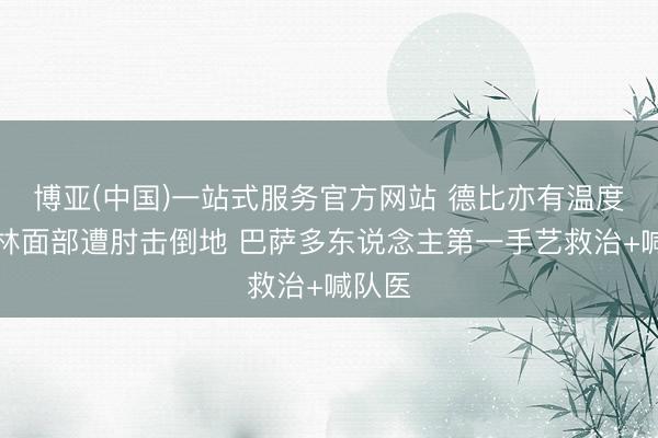博亚(中国)一站式服务官方网站 德比亦有温度！贝林面部遭肘击倒地 巴萨多东说念主第一手艺救治+喊队医