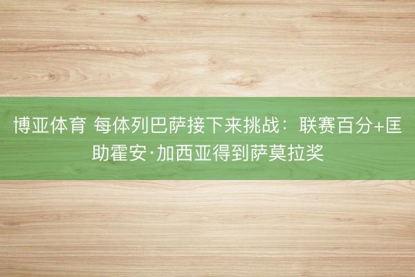 博亚体育 每体列巴萨接下来挑战：联赛百分+匡助霍安·加西亚得到萨莫拉奖