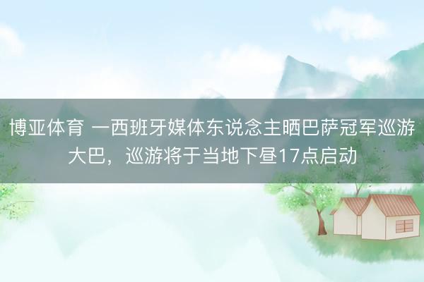 博亚体育 一西班牙媒体东说念主晒巴萨冠军巡游大巴，巡游将于当地下昼17点启动