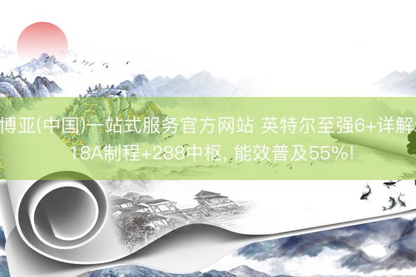 博亚(中国)一站式服务官方网站 英特尔至强6+详解: 18A制程+288中枢, 能效普及55%!