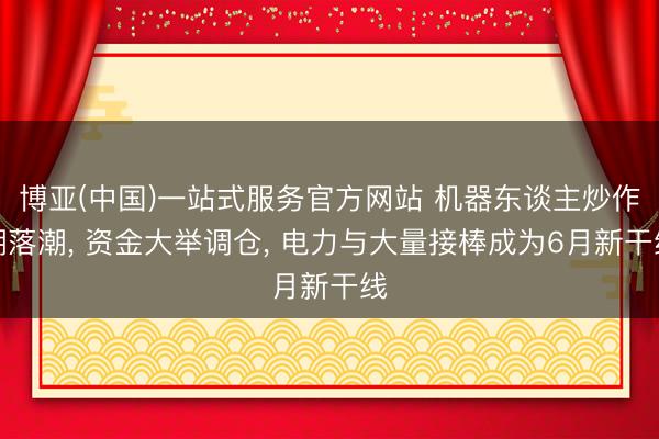 博亚(中国)一站式服务官方网站 机器东谈主炒作潮落潮， 资金大举调仓， 电力与大量接棒成为6月新干线