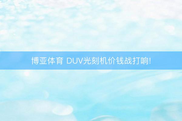 博亚体育 DUV光刻机价钱战打响!