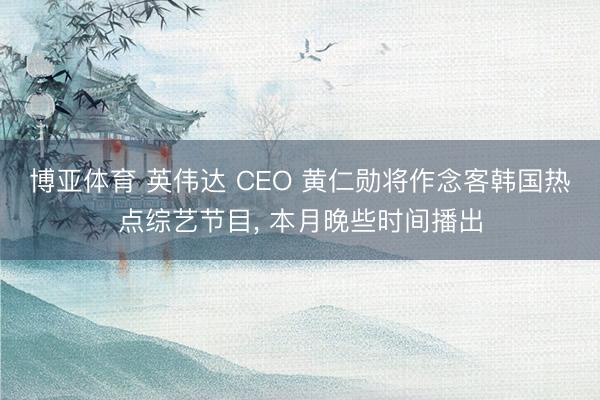 博亚体育 英伟达 CEO 黄仁勋将作念客韩国热点综艺节目， 本月晚些时间播出