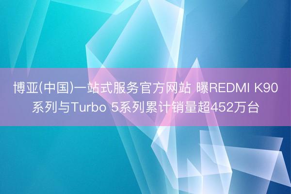 博亚(中国)一站式服务官方网站 曝REDMI K90系列与Turbo 5系列累计销量超452万台