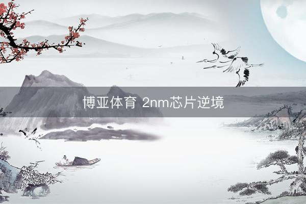 博亚体育 2nm芯片逆境