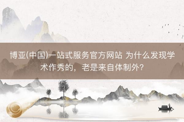 博亚(中国)一站式服务官方网站 为什么发现学术作秀的，老是来自体制外？