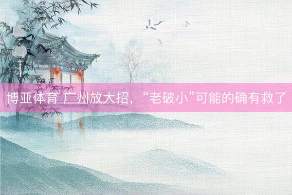 博亚体育 广州放大招,“老破小”可能的确有救了