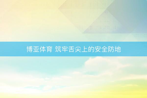 博亚体育 筑牢舌尖上的安全防地