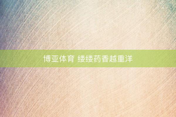 博亚体育 缕缕药香越重洋