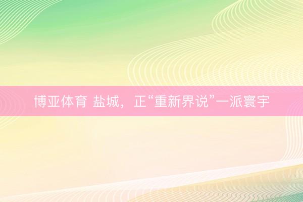 博亚体育 盐城，正“重新界说”一派寰宇