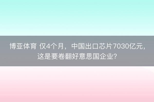 博亚体育 仅4个月，中国出口芯片7030亿元，这是要卷翻好意思国企业？