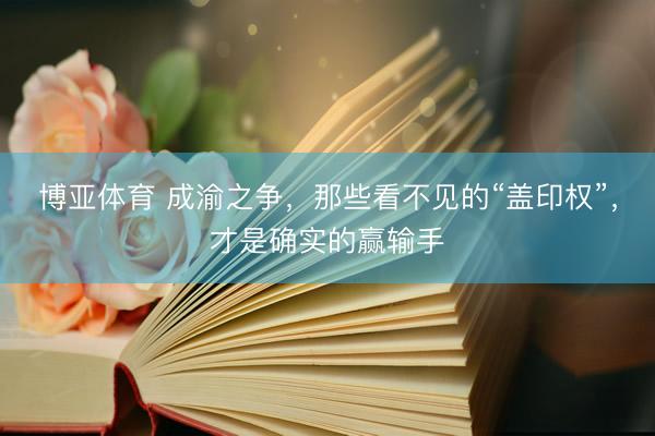 博亚体育 成渝之争，那些看不见的“盖印权”，才是确实的赢输手