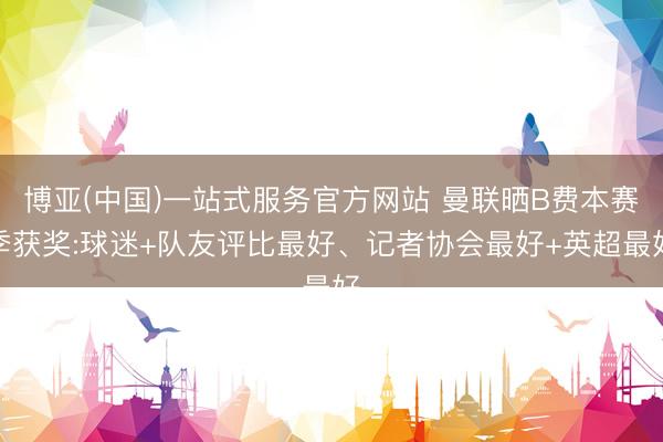 博亚(中国)一站式服务官方网站 曼联晒B费本赛季获奖:球迷+队友评比最好、记者协会最