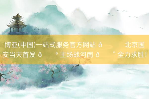 博亚(中国)一站式服务官方网站 💚 北京国安当天首发 💪 主场战河南 🔰 全力求胜！