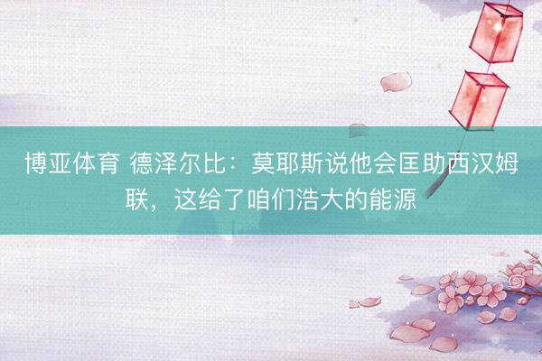 博亚体育 德泽尔比：莫耶斯说他会匡助西汉姆联，这给了咱们浩大的能源