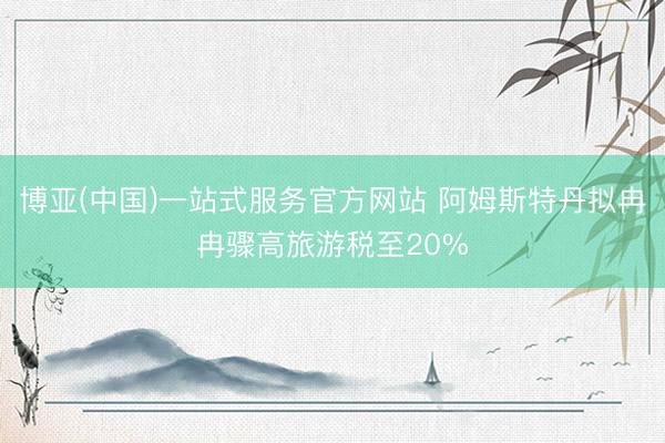 博亚(中国)一站式服务官方网站 阿姆斯特丹拟冉冉骤高旅游税至20%