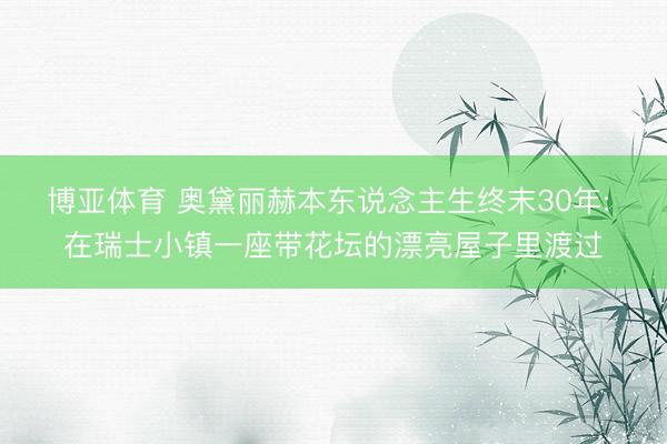 博亚体育 奥黛丽赫本东说念主生终末30年: 在瑞士小镇一座带花坛的漂亮屋子里渡过