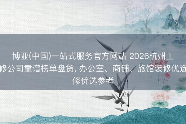 博亚(中国)一站式服务官方网站 2026杭州工装装修公司靠谱榜单盘货， 办公室、商铺、旅馆装修优选参考