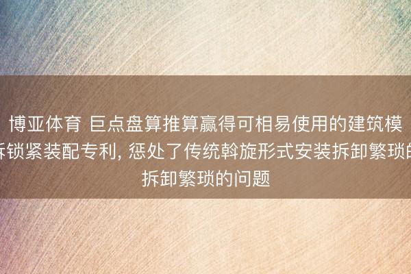 博亚体育 巨点盘算推算赢得可相易使用的建筑模板快拆锁紧装配专利， 惩处了传统斡旋形式安装拆卸繁琐的问题