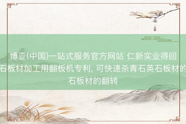 博亚(中国)一站式服务官方网站 仁新实业得回石英石板材加工用翻板机专利， 可快速杀青石英石板材的翻转