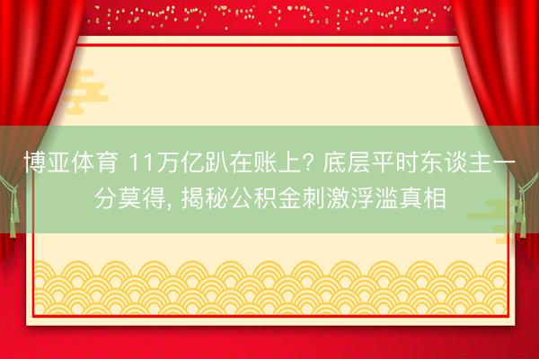 博亚体育 11万亿趴在账上? 底层平时东谈主一分莫得， 揭秘公积金刺激浮滥真相