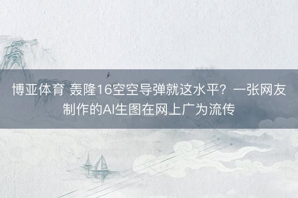 博亚体育 轰隆16空空导弹就这水平？一张网友制作的AI生图在网上广为流传