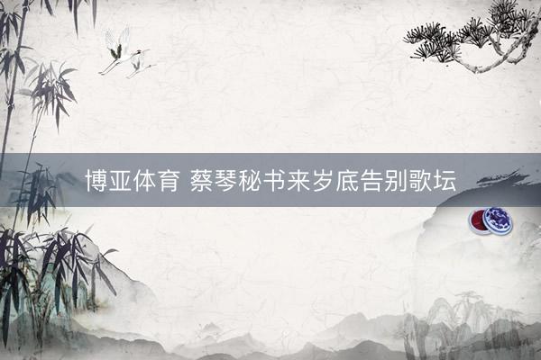 博亚体育 蔡琴秘书来岁底告别歌坛