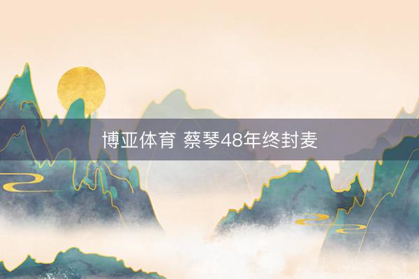 博亚体育 蔡琴48年终封麦