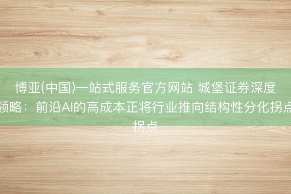 博亚(中国)一站式服务官方网站 城堡证券深度领略：前沿AI的高成本正将行业推向结构性分化拐点
