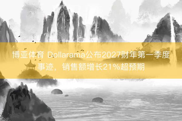 博亚体育 Dollarama公布2027财年第一季度事迹,销售额增长21%超预期