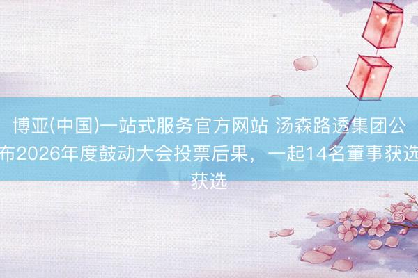博亚(中国)一站式服务官方网站 汤森路透集团公布2026年度鼓动大会投票后果，一起14名董事获选