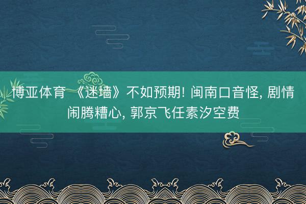 博亚体育 《迷墙》不如预期! 闽南口音怪， 剧情闹腾糟心， 郭京飞任素汐空费