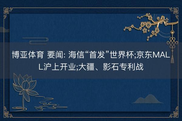 博亚体育 要闻: 海信“首发”世界杯;京东MALL沪上开业;大疆、影石专利战