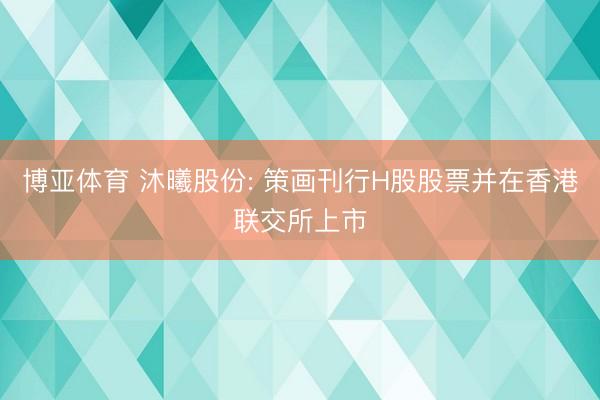 博亚体育 沐曦股份: 策画刊行H股股票并在香港联交所上市