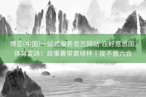 博亚(中国)一站式服务官方网站 在好意思国，体育变味！政事裹带寰球杯丨夜不雅六合