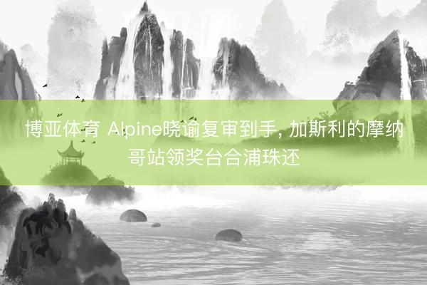 博亚体育 Alpine晓谕复审到手， 加斯利的摩纳哥站领奖台合浦珠还