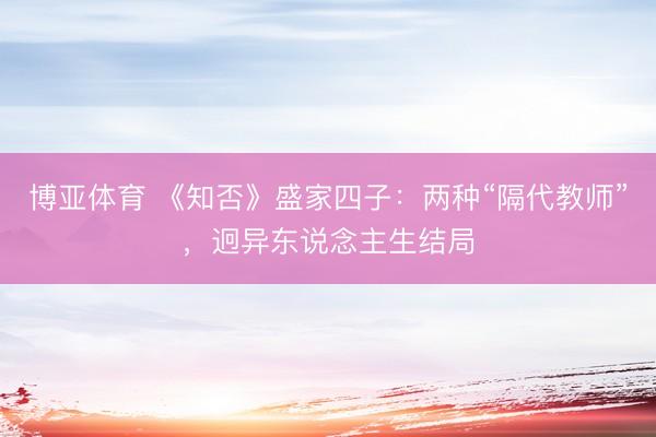 博亚体育 《知否》盛家四子：两种“隔代教师”，迥异东说念主生结局