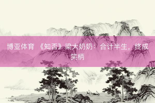 博亚体育 《知否》梁大奶奶：合计半生，终成笑柄
