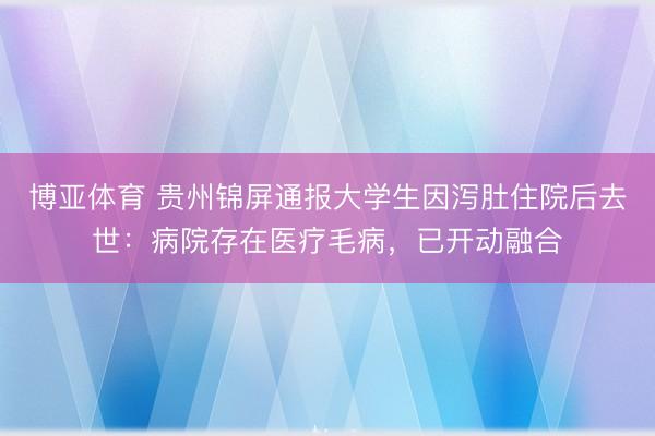 博亚体育 贵州锦屏通报大学生因泻肚住院后去世：病院存在医疗毛病，已开动融合