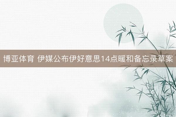 博亚体育 伊媒公布伊好意思14点暖和备忘录草案