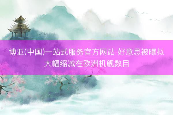 博亚(中国)一站式服务官方网站 好意思被曝拟大幅缩减在欧洲机舰数目