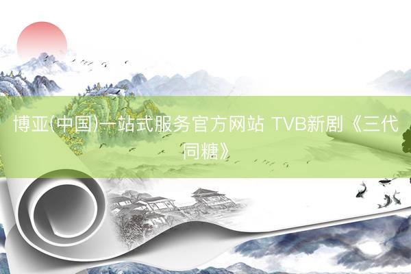 博亚(中国)一站式服务官方网站 TVB新剧《三代同糖》